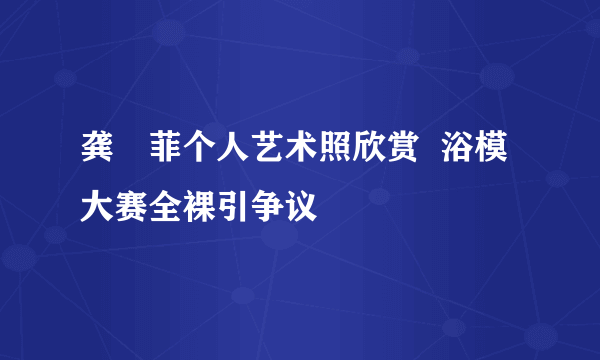 龚玥菲个人艺术照欣赏  浴模大赛全裸引争议