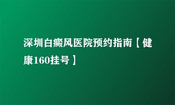 深圳白癜风医院预约指南【健康160挂号】