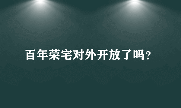 百年荣宅对外开放了吗？