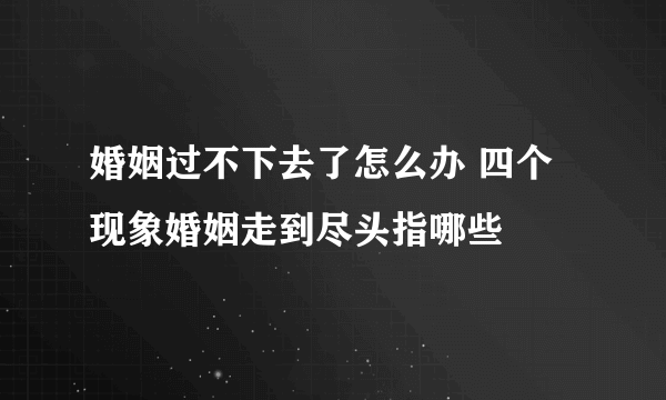 婚姻过不下去了怎么办 四个现象婚姻走到尽头指哪些