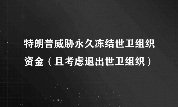 特朗普威胁永久冻结世卫组织资金（且考虑退出世卫组织）