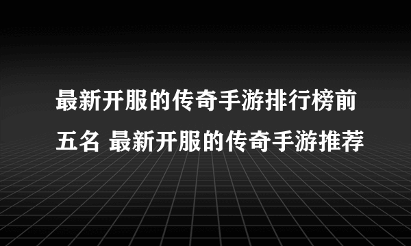 最新开服的传奇手游排行榜前五名 最新开服的传奇手游推荐