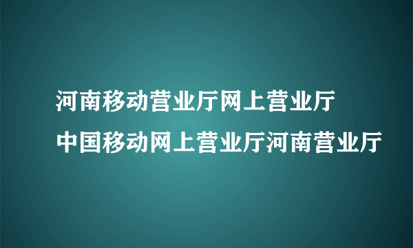 河南移动营业厅网上营业厅 中国移动网上营业厅河南营业厅