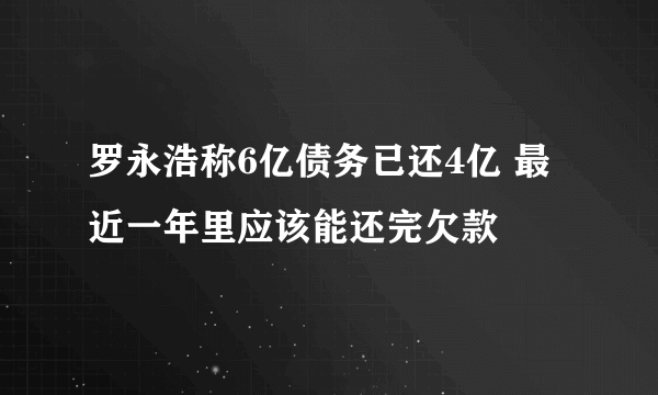 罗永浩称6亿债务已还4亿 最近一年里应该能还完欠款