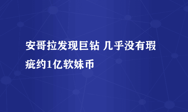 安哥拉发现巨钻 几乎没有瑕疵约1亿软妹币