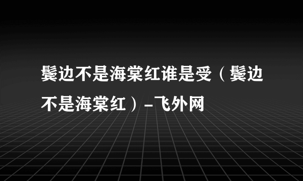 鬓边不是海棠红谁是受（鬓边不是海棠红）-飞外网