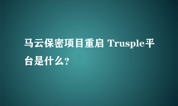 马云保密项目重启 Trusple平台是什么？