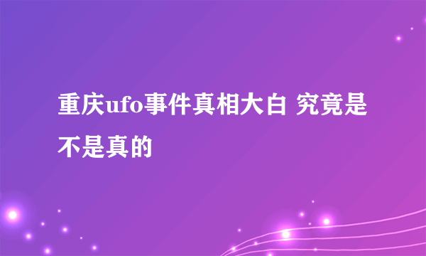 重庆ufo事件真相大白 究竟是不是真的