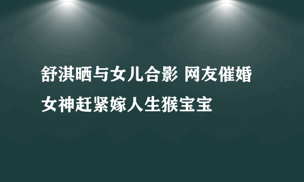 舒淇晒与女儿合影 网友催婚女神赶紧嫁人生猴宝宝