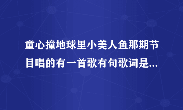 童心撞地球里小美人鱼那期节目唱的有一首歌有句歌词是：喔喔喔～好美丽～。歌名叫什么？