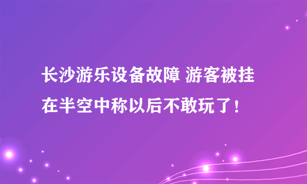 长沙游乐设备故障 游客被挂在半空中称以后不敢玩了！