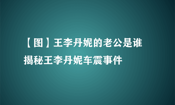 【图】王李丹妮的老公是谁 揭秘王李丹妮车震事件