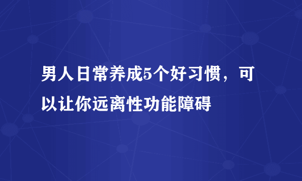 男人日常养成5个好习惯，可以让你远离性功能障碍