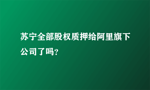 苏宁全部股权质押给阿里旗下公司了吗？