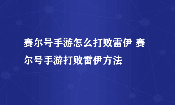 赛尔号手游怎么打败雷伊 赛尔号手游打败雷伊方法