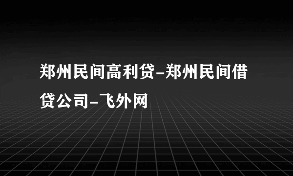 郑州民间高利贷-郑州民间借贷公司-飞外网