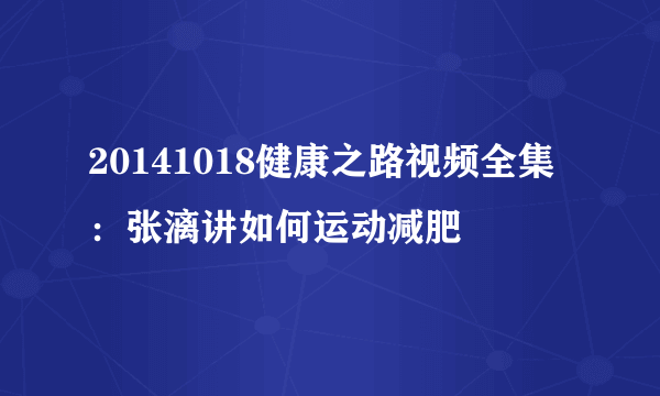 20141018健康之路视频全集：张漓讲如何运动减肥