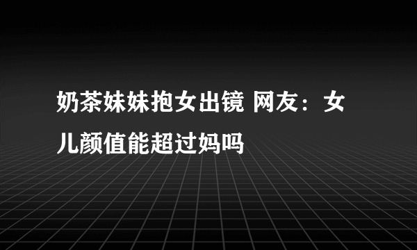 奶茶妹妹抱女出镜 网友：女儿颜值能超过妈吗