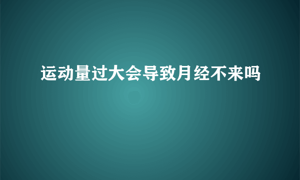 运动量过大会导致月经不来吗