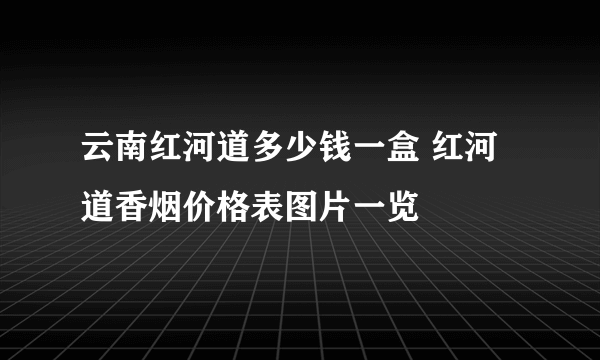 云南红河道多少钱一盒 红河道香烟价格表图片一览