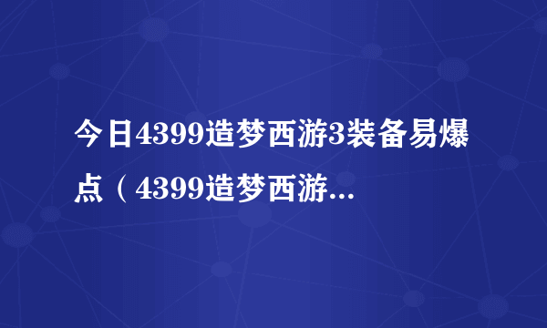 今日4399造梦西游3装备易爆点（4399造梦西游3各个关卡易爆点所有地图攻略）