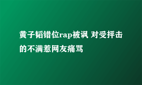 黄子韬错位rap被讽 对受抨击的不满惹网友痛骂