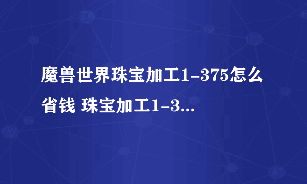 魔兽世界珠宝加工1-375怎么省钱 珠宝加工1-375最省材料练法攻略