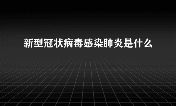 新型冠状病毒感染肺炎是什么