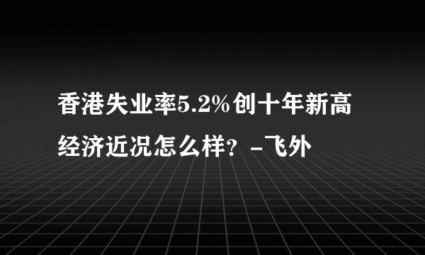 香港失业率5.2%创十年新高经济近况怎么样？-飞外