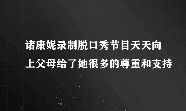 诸康妮录制脱口秀节目天天向上父母给了她很多的尊重和支持