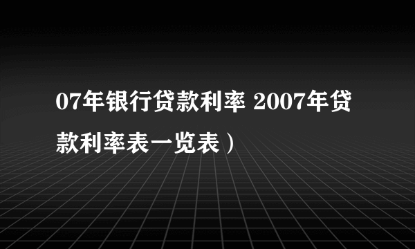 07年银行贷款利率 2007年贷款利率表一览表）