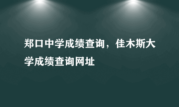 郑口中学成绩查询，佳木斯大学成绩查询网址