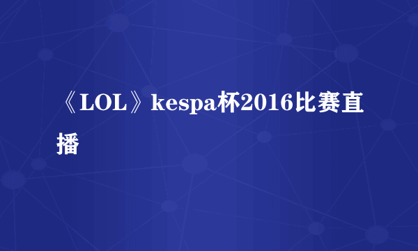 《LOL》kespa杯2016比赛直播