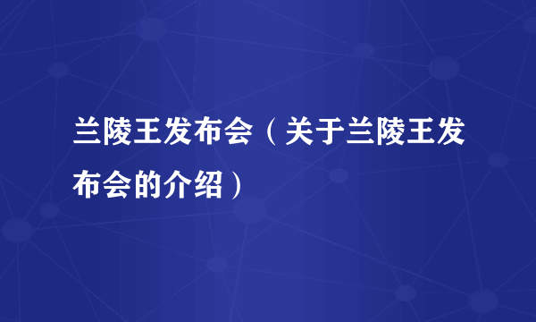 兰陵王发布会（关于兰陵王发布会的介绍）