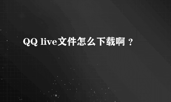 QQ live文件怎么下载啊 ？