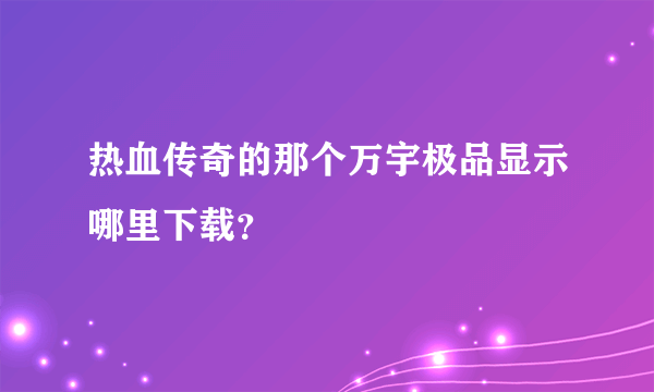 热血传奇的那个万宇极品显示哪里下载？