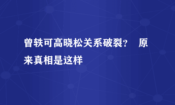 曾轶可高晓松关系破裂？  原来真相是这样