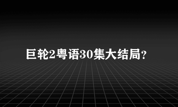 巨轮2粤语30集大结局？