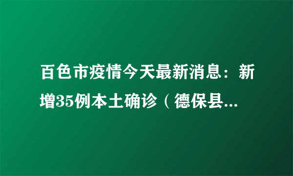 百色市疫情今天最新消息：新增35例本土确诊（德保县28例、靖西市7例）