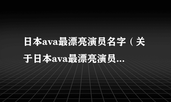 日本ava最漂亮演员名字（关于日本ava最漂亮演员名字的简介）