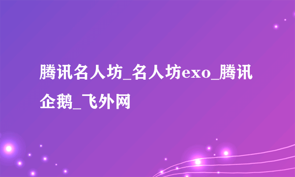 腾讯名人坊_名人坊exo_腾讯企鹅_飞外网