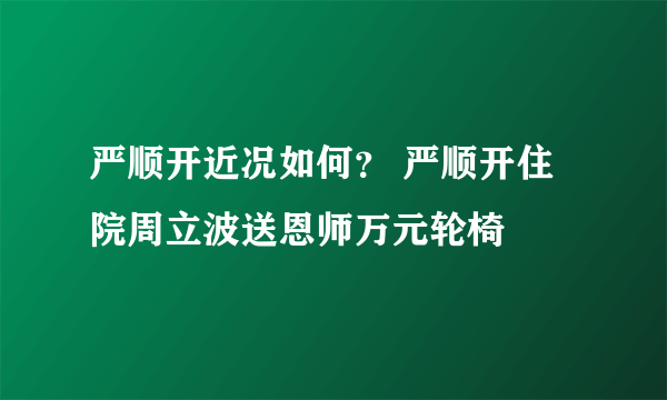 严顺开近况如何？ 严顺开住院周立波送恩师万元轮椅