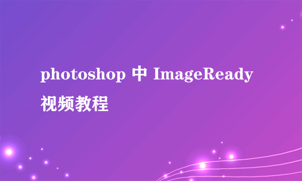 photoshop 中 ImageReady视频教程