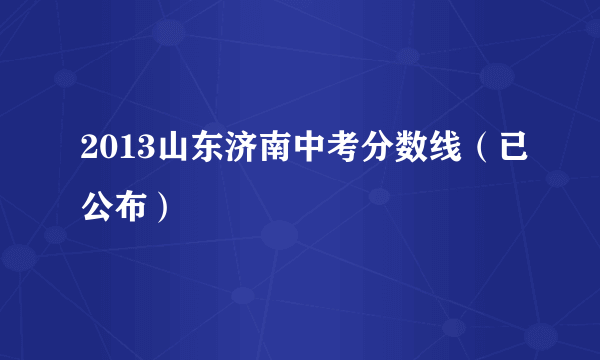 2013山东济南中考分数线（已公布）