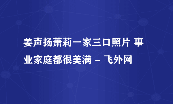 姜声扬萧莉一家三口照片 事业家庭都很美满 - 飞外网