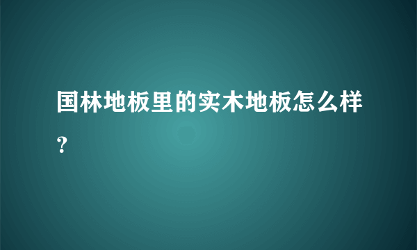 国林地板里的实木地板怎么样？