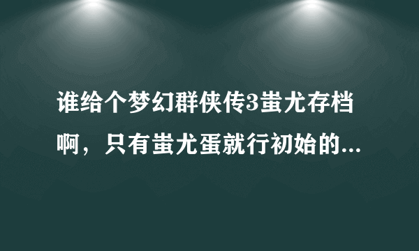 谁给个梦幻群侠传3蚩尤存档啊，只有蚩尤蛋就行初始的。。。谢谢啊。