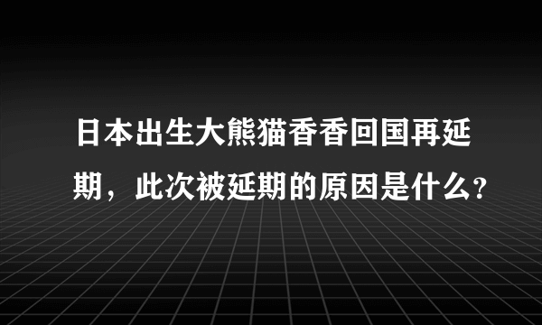 日本出生大熊猫香香回国再延期，此次被延期的原因是什么？