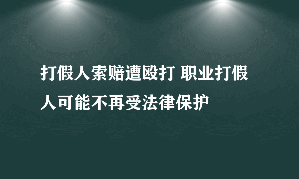 打假人索赔遭殴打 职业打假人可能不再受法律保护