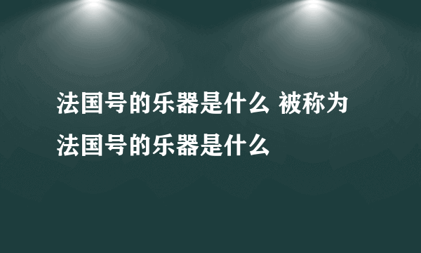 法国号的乐器是什么 被称为法国号的乐器是什么